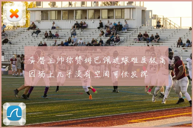 黄潜主帅称赞姆巴佩进球难度极高因场上几乎没有空间可供发挥