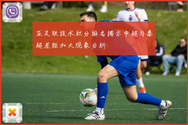 亚足联技术积分排名揭示中超与泰超差距加大现象分析