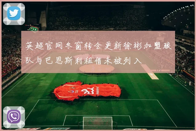 英超官网冬窗转会更新徐彬加盟狼队与巴恩斯利租借未被列入