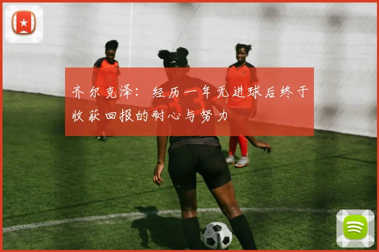 齐尔克泽：经历一年无进球后终于收获回报的耐心与努力