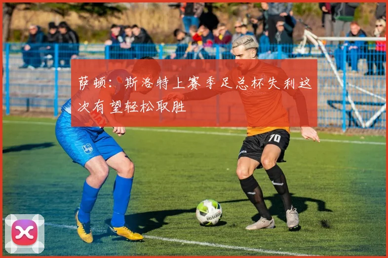 萨顿：斯洛特上赛季足总杯失利这次有望轻松取胜