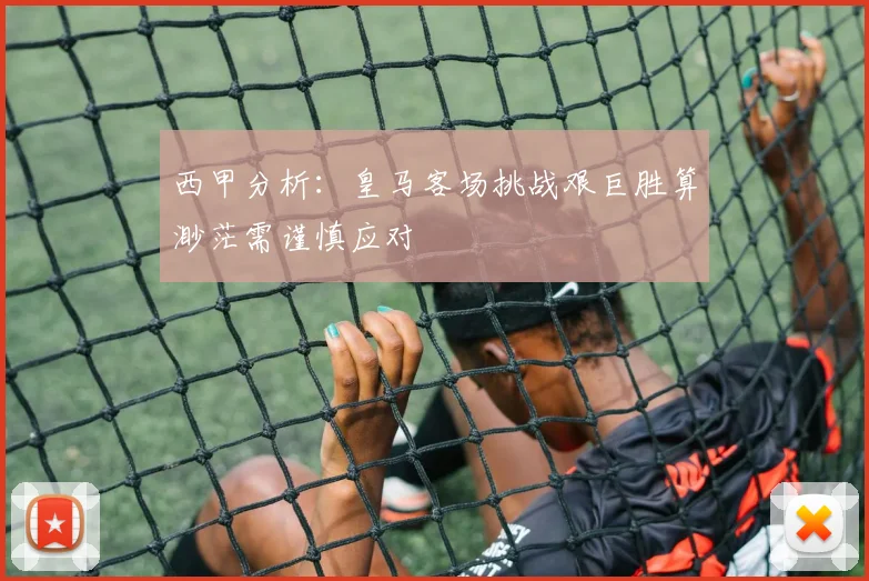 西甲分析：皇马客场挑战艰巨胜算渺茫需谨慎应对