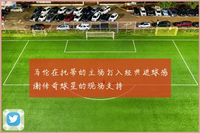 马伦在托蒂的主场打入经典进球感谢传奇球星的现场支持