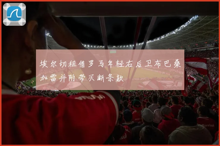 埃尔切租借罗马年轻右后卫布巴桑加雷并附带买断条款