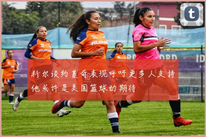 科尔谈约基奇表现呼吁更多人支持他或许是美国篮球的期待