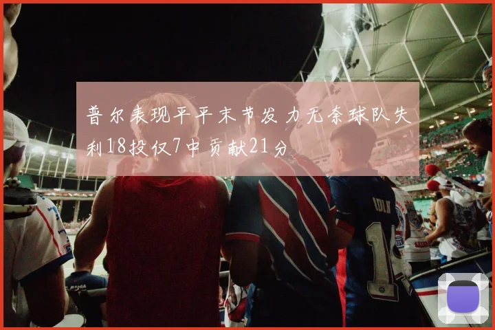 普尔表现平平末节发力无奈球队失利18投仅7中贡献21分