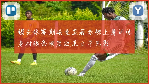 锡安休赛期减重显著赤裸上身训练身材线条明显效果立竿见影