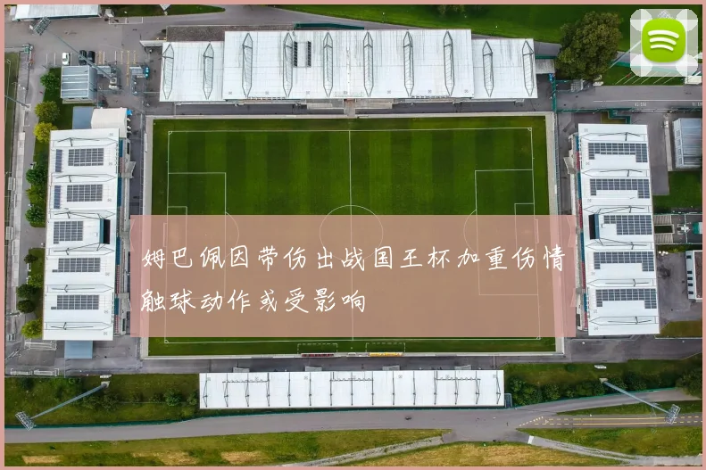 姆巴佩因带伤出战国王杯加重伤情触球动作或受影响