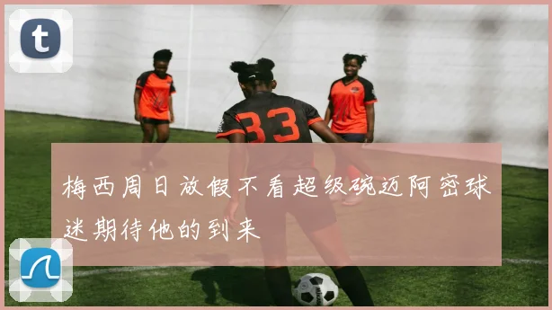 梅西周日放假不看超级碗迈阿密球迷期待他的到来