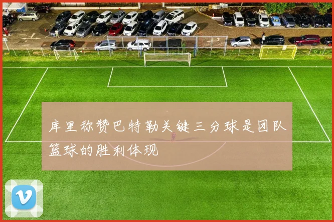 库里称赞巴特勒关键三分球是团队篮球的胜利体现