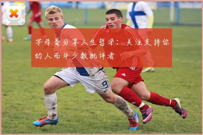 字母哥分享人生哲学：关注支持你的人而非少数批评者