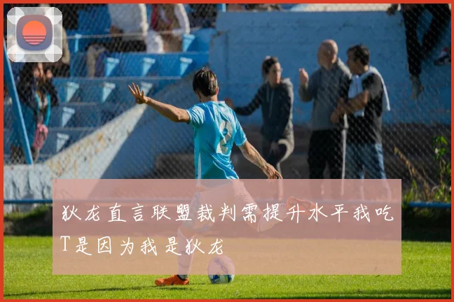 狄龙直言联盟裁判需提升水平我吃T是因为我是狄龙