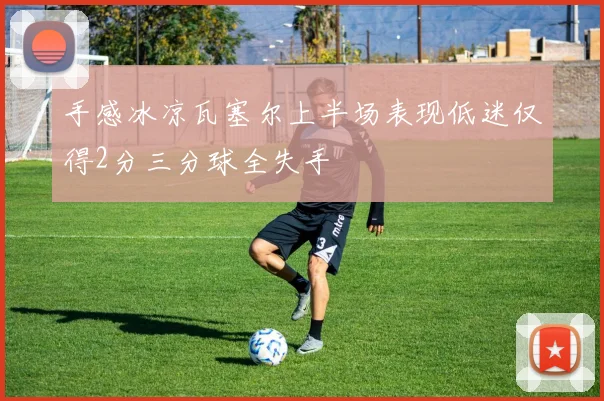 手感冰凉瓦塞尔上半场表现低迷仅得2分三分球全失手