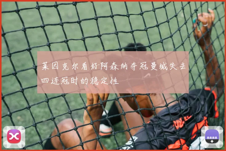 莱因克尔看好阿森纳夺冠曼城失去四连冠时的稳定性