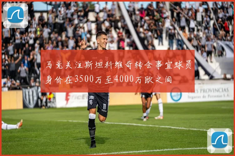 马竞关注斯坦科维奇转会事宜球员身价在3500万至4000万欧之间