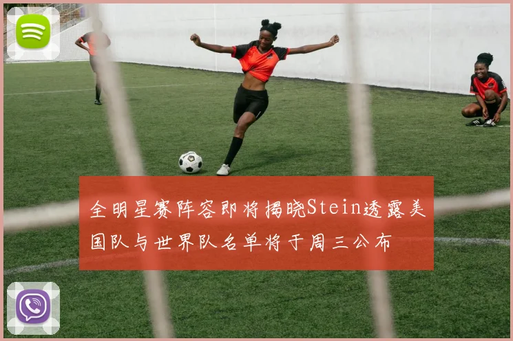 全明星赛阵容即将揭晓Stein透露美国队与世界队名单将于周三公布