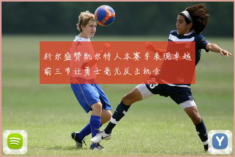 科尔盛赞凯尔特人本赛季表现卓越前三节让勇士毫无反击机会