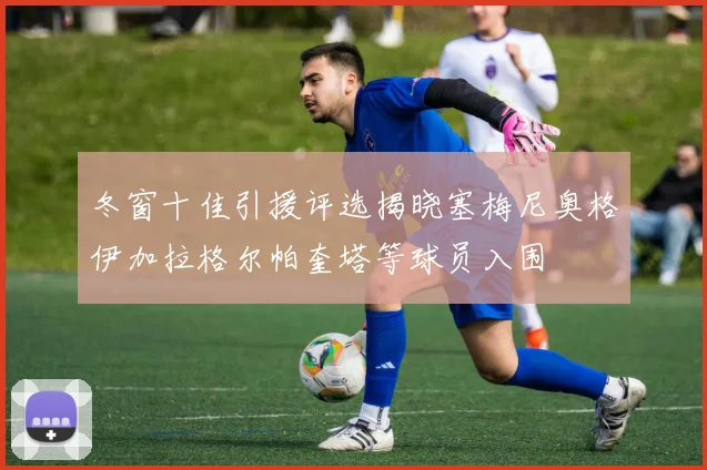 冬窗十佳引援评选揭晓塞梅尼奥格伊加拉格尔帕奎塔等球员入围