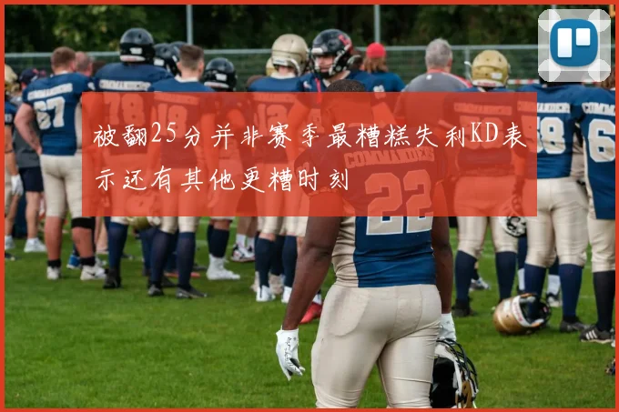 被翻25分并非赛季最糟糕失利KD表示还有其他更糟时刻