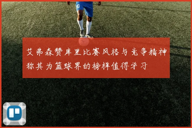 艾弗森赞库里比赛风格与竞争精神称其为篮球界的榜样值得学习