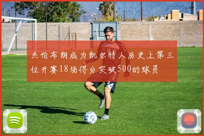 杰伦布朗成为凯尔特人历史上第三位开赛18场得分突破500的球员
