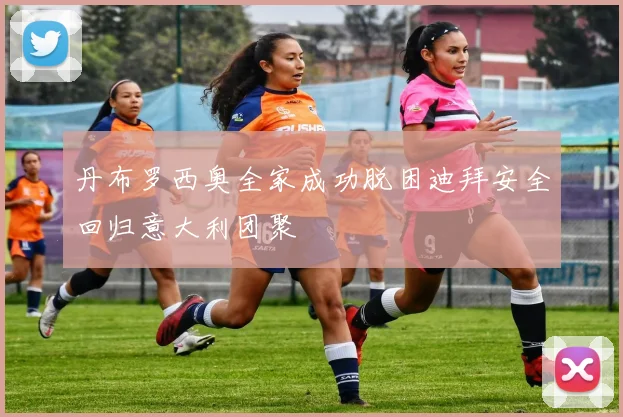 丹布罗西奥全家成功脱困迪拜安全回归意大利团聚