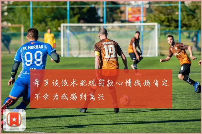 希罗谈技术犯规罚款心情我妈肯定不会为我感到高兴