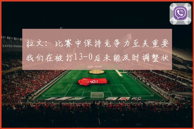 拉文：比赛中保持竞争力至关重要我们在被打13-0后未能及时调整状态
