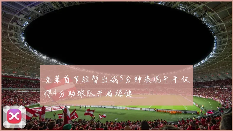 克莱首节短暂出战5分钟表现平平仅得4分助球队开局稳健