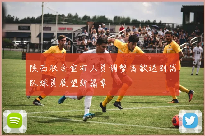 陕西联合宣布人员调整高歌送别离队球员展望新篇章