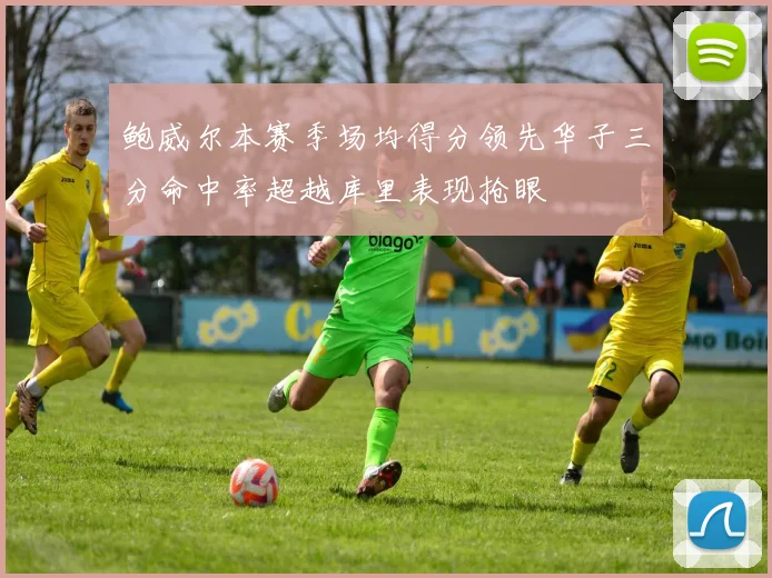 鲍威尔本赛季场均得分领先华子三分命中率超越库里表现抢眼