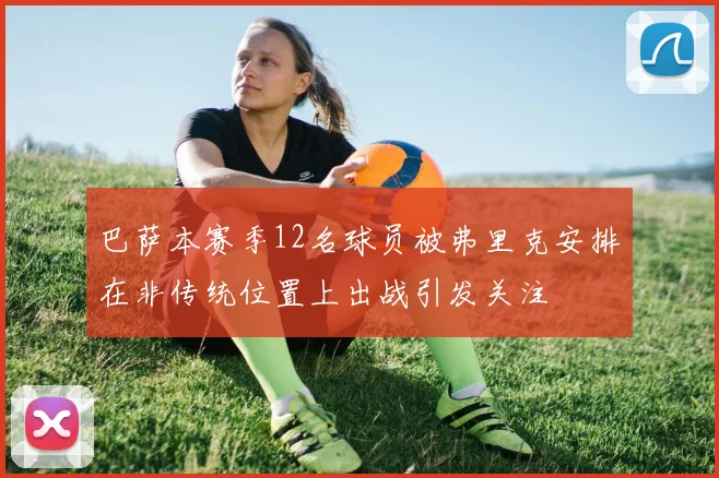 巴萨本赛季12名球员被弗里克安排在非传统位置上出战引发关注