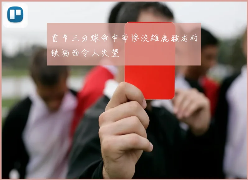 首节三分球命中率惨淡雄鹿猛龙对铁场面令人失望