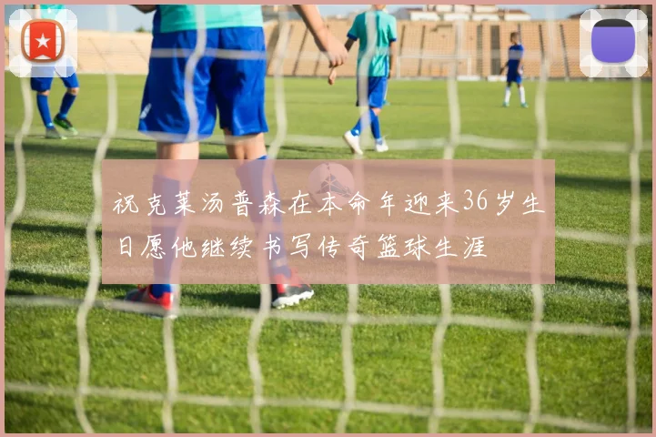 祝克莱汤普森在本命年迎来36岁生日愿他继续书写传奇篮球生涯