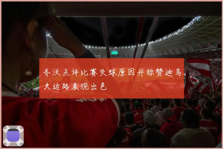 齐沃点评比赛失球原因并称赞迪乌夫边路表现出色