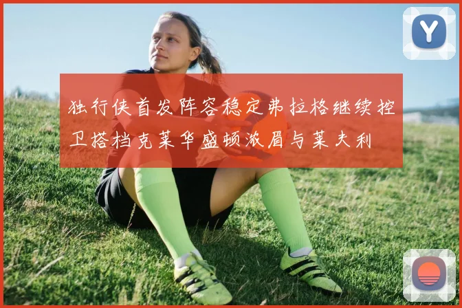 独行侠首发阵容稳定弗拉格继续控卫搭档克莱华盛顿浓眉与莱夫利