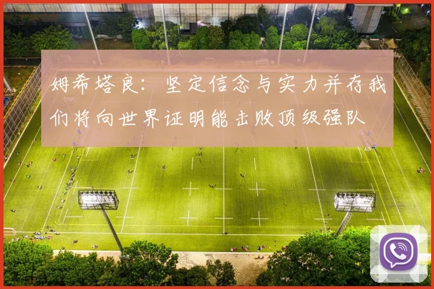姆希塔良：坚定信念与实力并存我们将向世界证明能击败顶级强队
